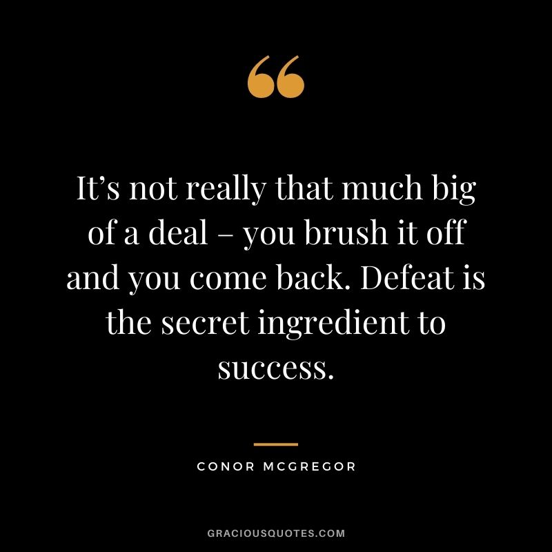 It’s not really that much big of a deal – you brush it off and you come back. Defeat is the secret ingredient to success.