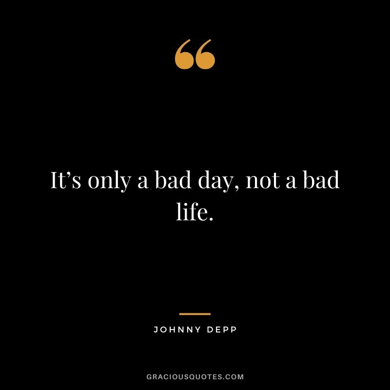 It’s only a bad day, not a bad life.