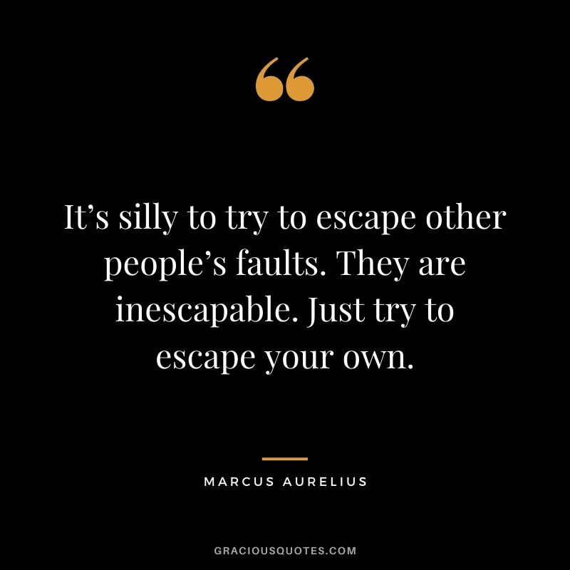 It’s silly to try to escape other people’s faults. They are inescapable. Just try to escape your own.