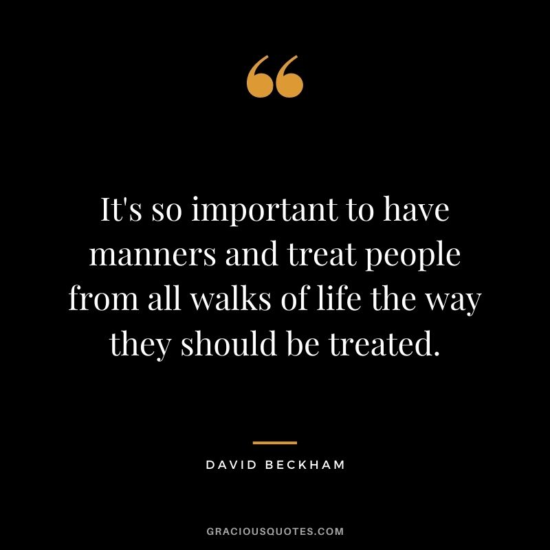 It's so important to have manners and treat people from all walks of life the way they should be treated.