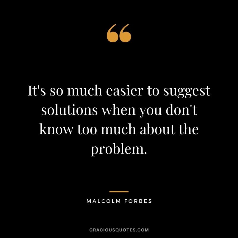 It's so much easier to suggest solutions when you don't know too much about the problem.