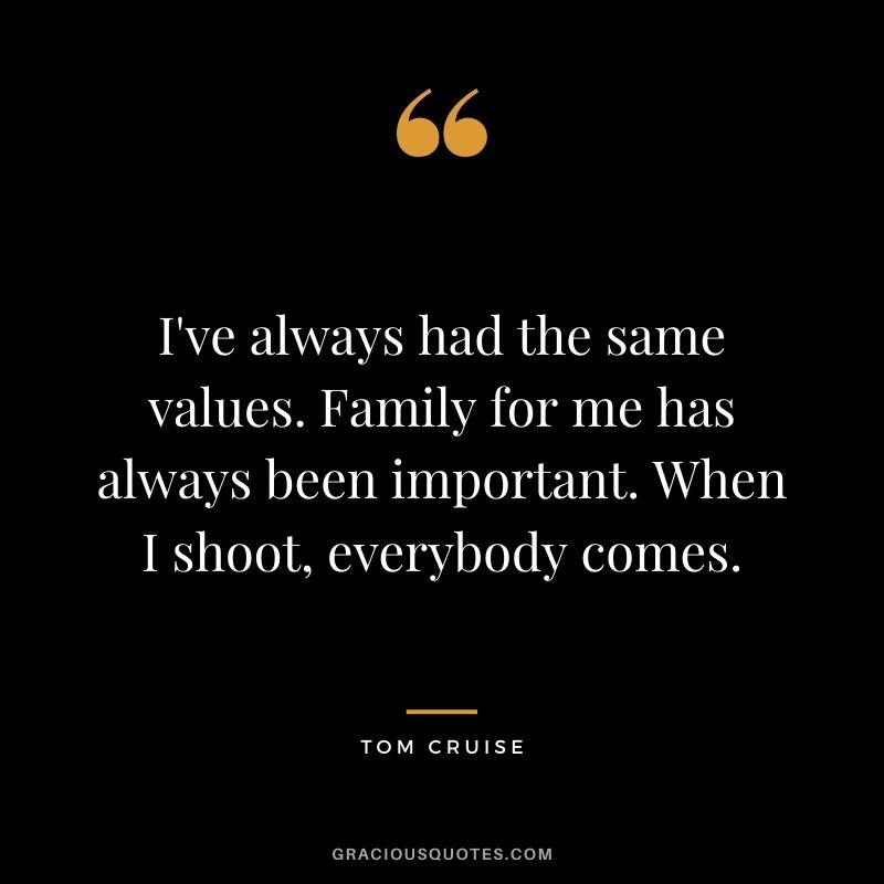 I've always had the same values. Family for me has always been important. When I shoot, everybody comes.