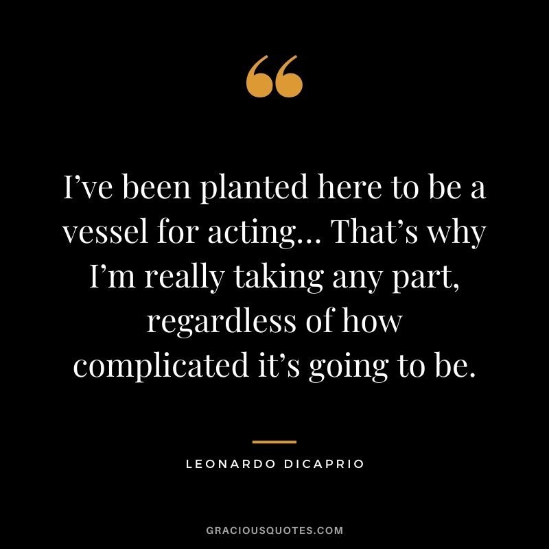 I’ve been planted here to be a vessel for acting… That’s why I’m really taking any part, regardless of how complicated it’s going to be.