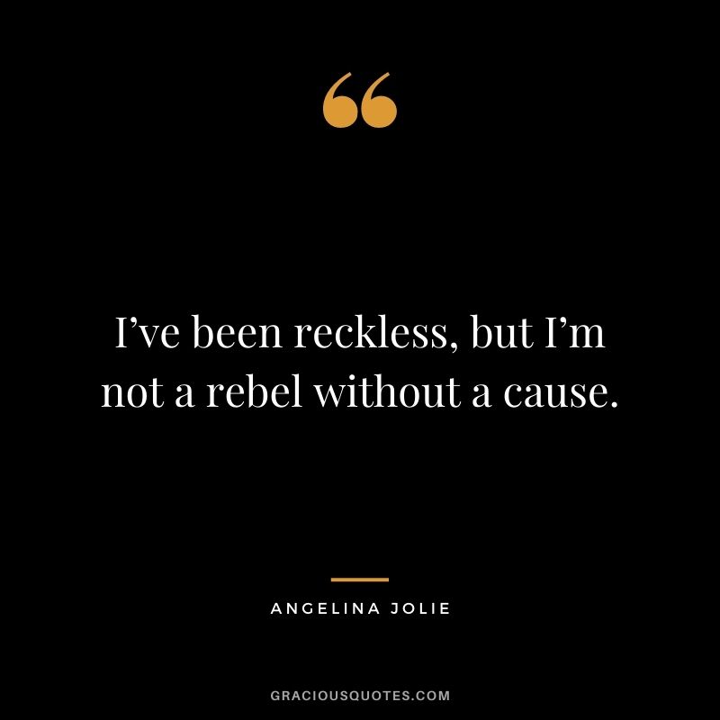 I’ve been reckless, but I’m not a rebel without a cause.