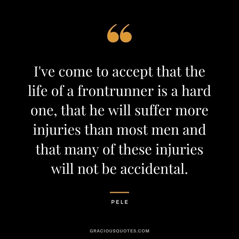 I've come to accept that the life of a frontrunner is a hard one, that he will suffer more injuries than most men and that many of these injuries will not be accidental.
