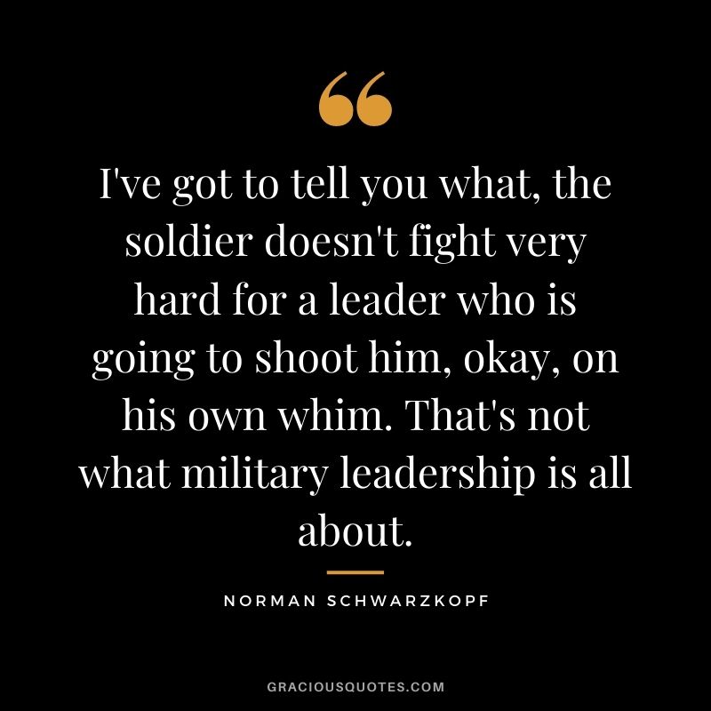 I've got to tell you what, the soldier doesn't fight very hard for a leader who is going to shoot him, okay, on his own whim. That's not what military leadership is all about.