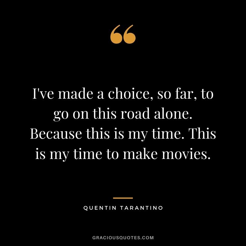 I've made a choice, so far, to go on this road alone. Because this is my time. This is my time to make movies.