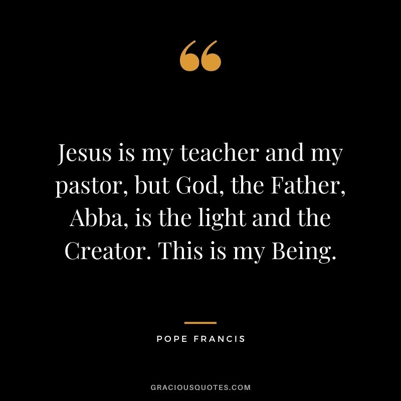 Jesus is my teacher and my pastor, but God, the Father, Abba, is the light and the Creator. This is my Being.