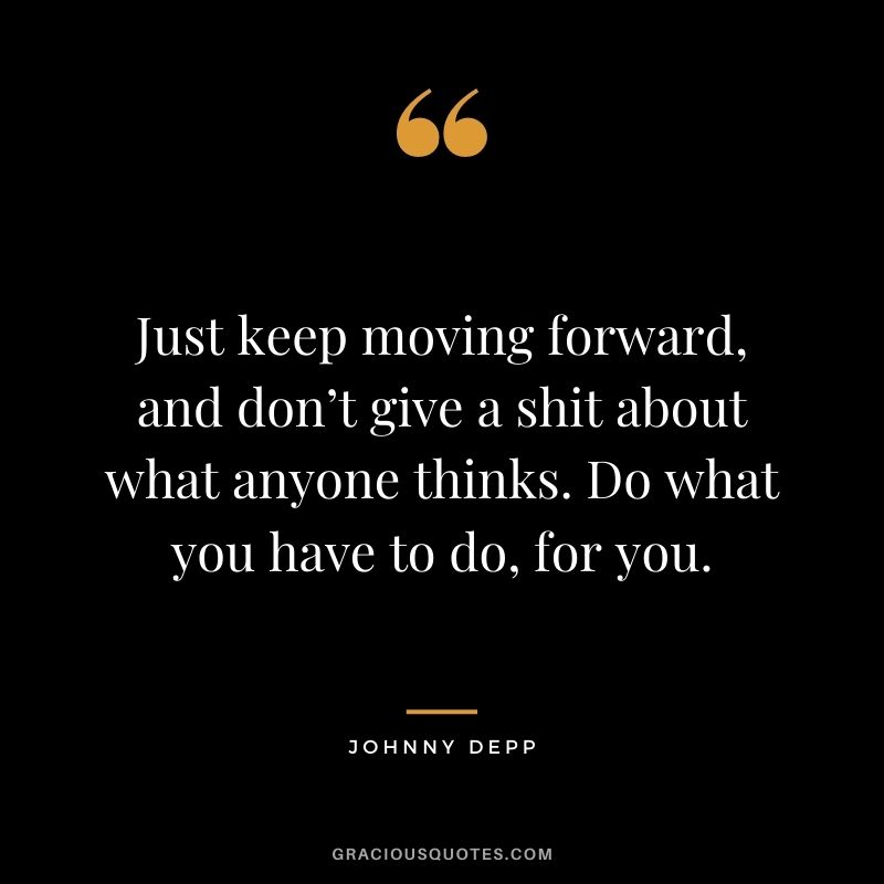 Just keep moving forward, and don’t give a shit about what anyone thinks. Do what you have to do, for you.