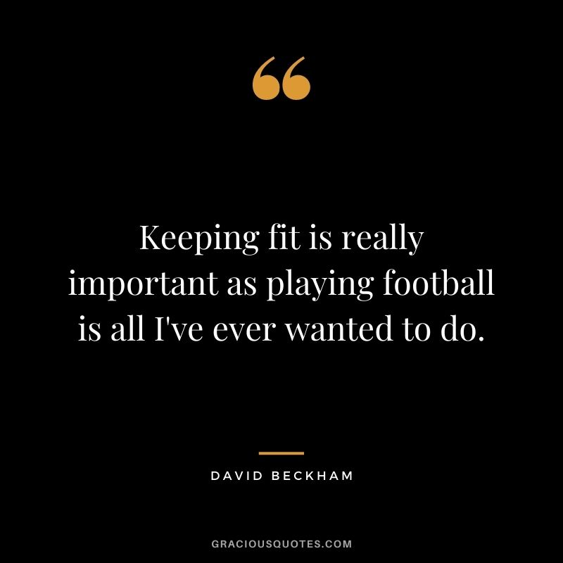 Keeping fit is really important as playing football is all I've ever wanted to do.