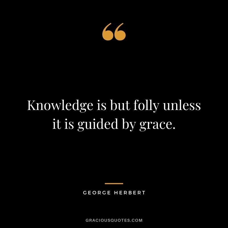 Knowledge is but folly unless it is guided by grace. - George Herbert