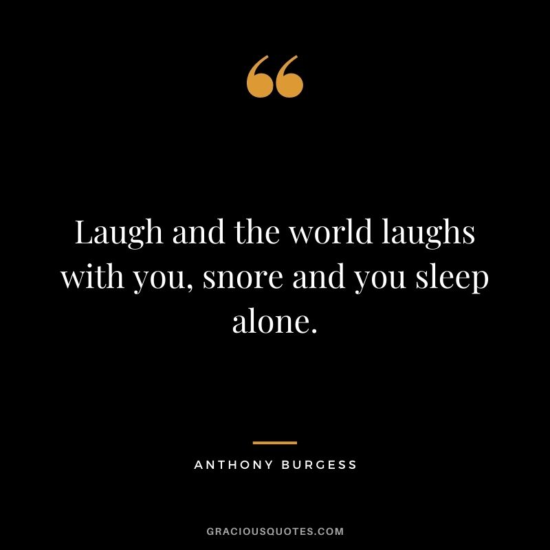 Laugh and the world laughs with you, snore and you sleep alone. — Anthony Burgess