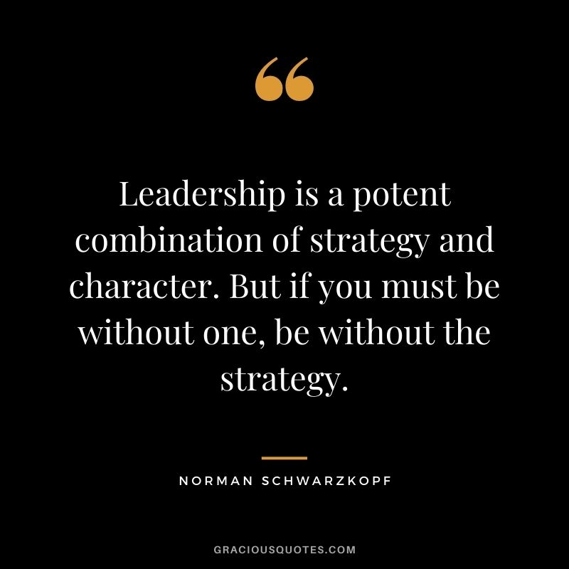 Leadership is a potent combination of strategy and character. But if you must be without one, be without the strategy.