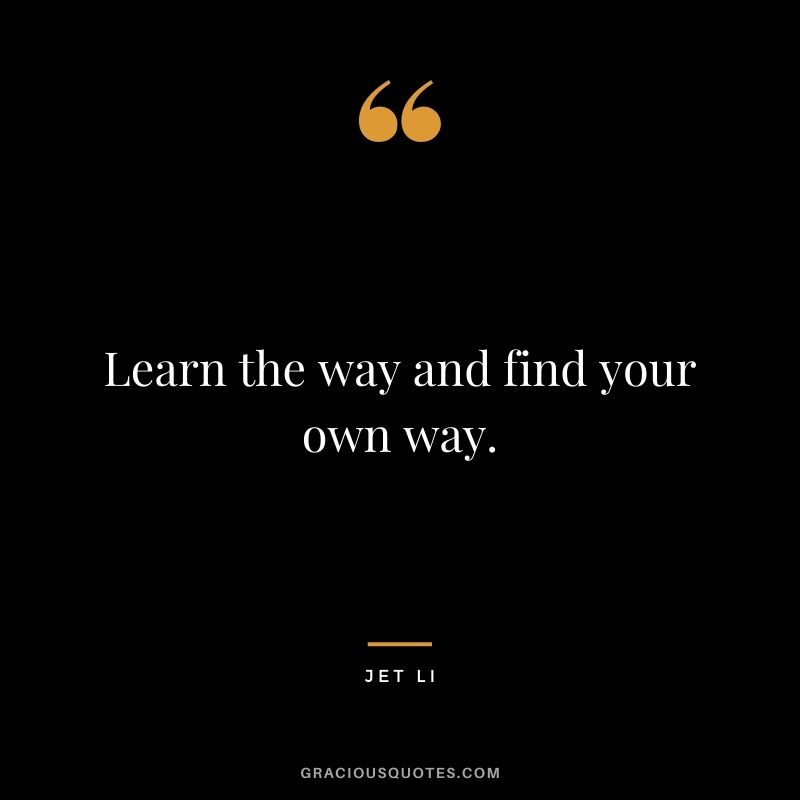 Learn the way and find your own way.