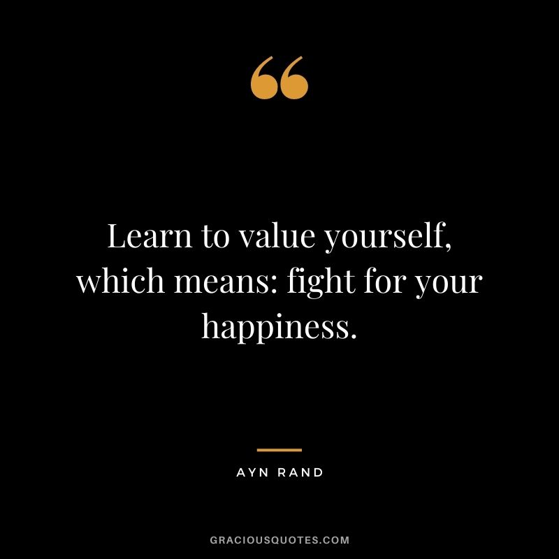Learn to value yourself, which means: fight for your happiness.