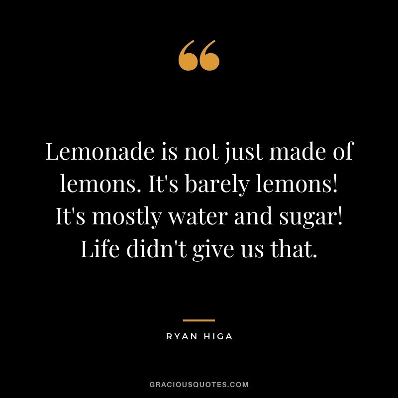 Lemonade is not just made of lemons. It's barely lemons! It's mostly water and sugar! Life didn't give us that.