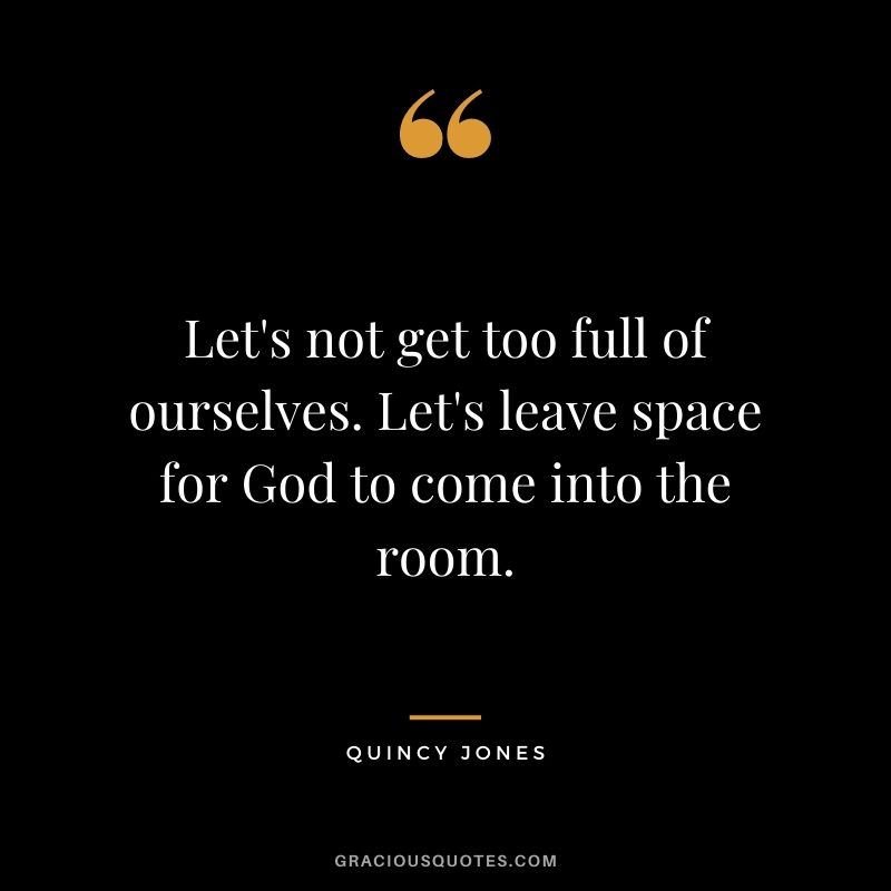 Let's not get too full of ourselves. Let's leave space for God to come into the room.