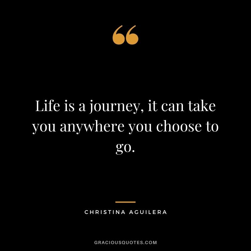Life is a journey, it can take you anywhere you choose to go.