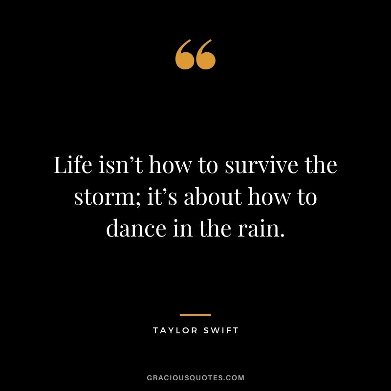 Life isn’t how to survive the storm; it’s about how to dance in the rain.