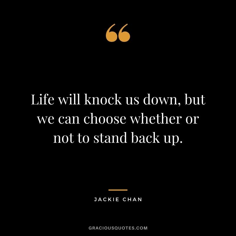Life will knock us down, but we can choose whether or not to stand back up.