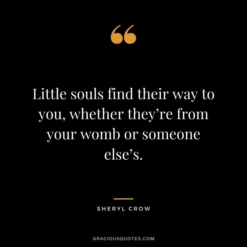 Little souls find their way to you, whether they’re from your womb or someone else’s. - Sheryl Crow