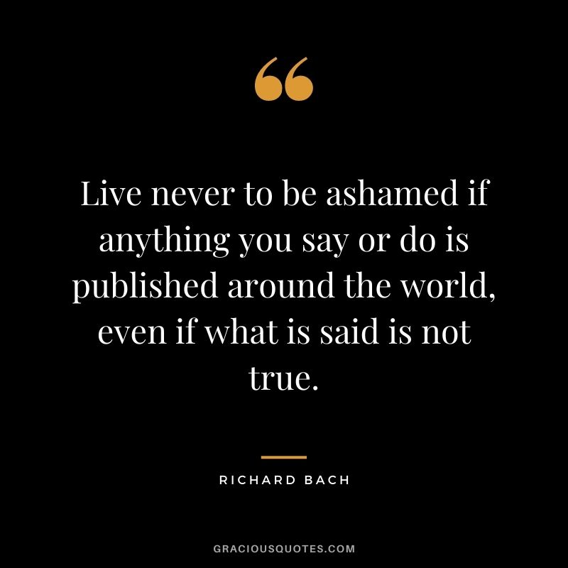 Live never to be ashamed if anything you say or do is published around the world, even if what is said is not true.