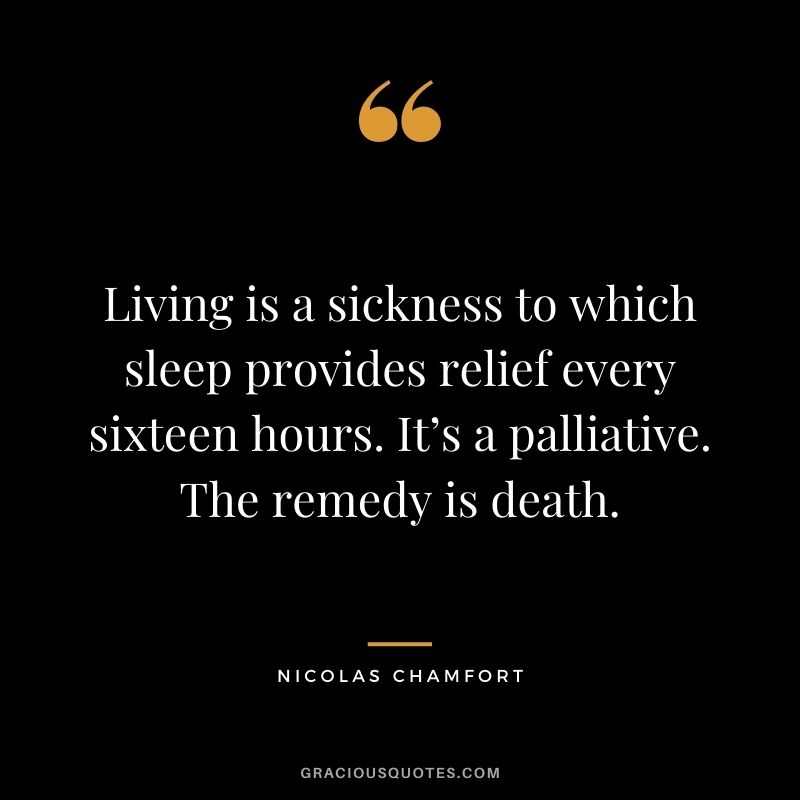 Living is a sickness to which sleep provides relief every sixteen hours. It’s a palliative. The remedy is death. - Nicolas Chamfort
