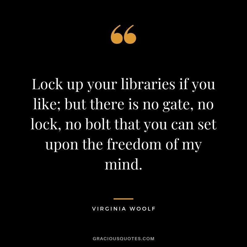 Lock up your libraries if you like; but there is no gate, no lock, no bolt that you can set upon the freedom of my mind. ― Virginia Woolf
