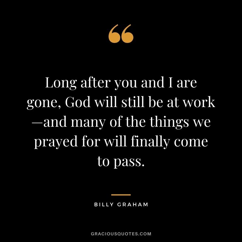 Long after you and I are gone, God will still be at work—and many of the things we prayed for will finally come to pass.