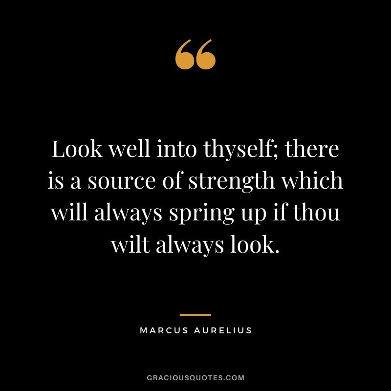 Look well into thyself; there is a source of strength which will always spring up if thou wilt always look.