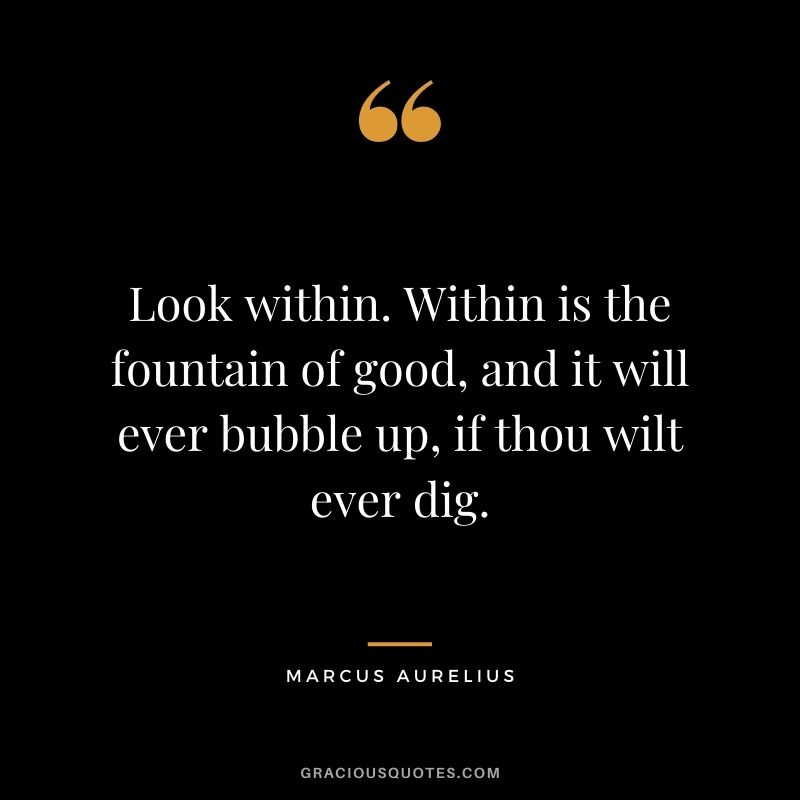 Look within. Within is the fountain of good, and it will ever bubble up, if thou wilt ever dig.