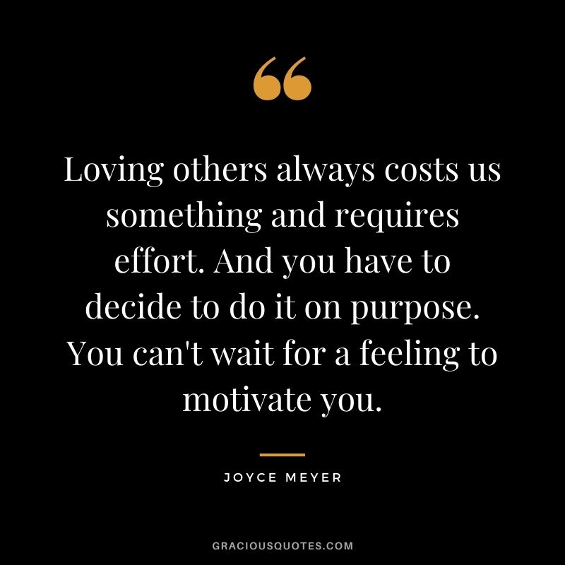 Loving others always costs us something and requires effort. And you have to decide to do it on purpose. You can't wait for a feeling to motivate you.