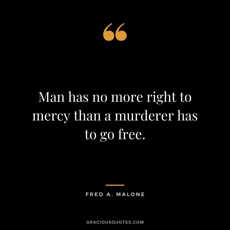 Man has no more right to mercy than a murderer has to go free. - Fred A. Malone