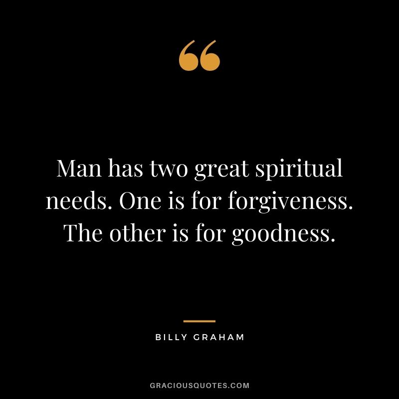 Man has two great spiritual needs. One is for forgiveness. The other is for goodness.
