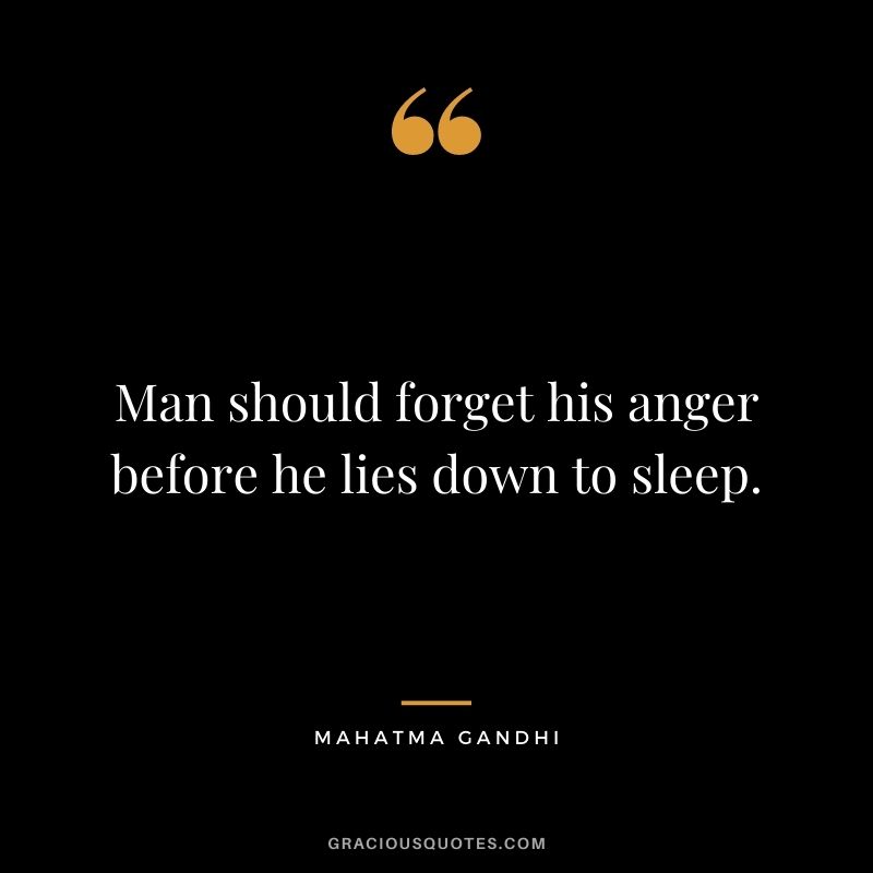 Man should forget his anger before he lies down to sleep. - Mahatma Gandhi