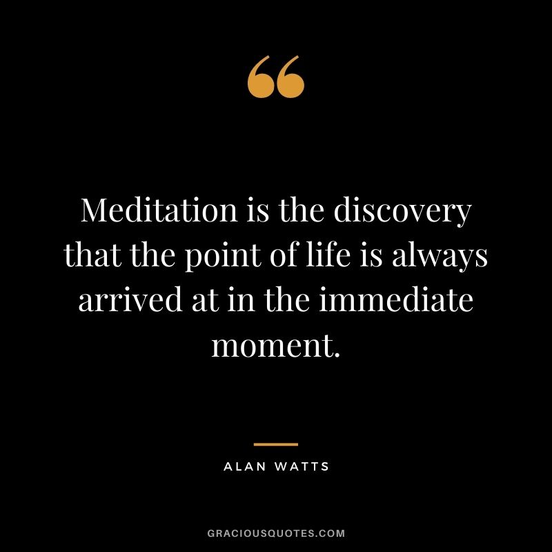 Meditation is the discovery that the point of life is always arrived at in the immediate moment.