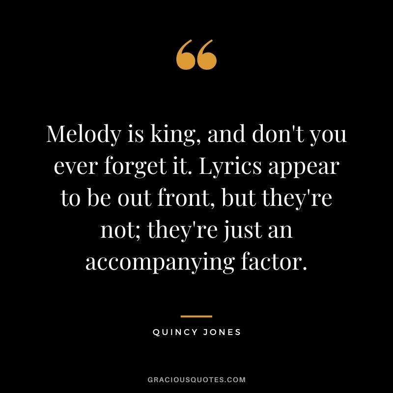 Melody is king, and don't you ever forget it. Lyrics appear to be out front, but they're not; they're just an accompanying factor.