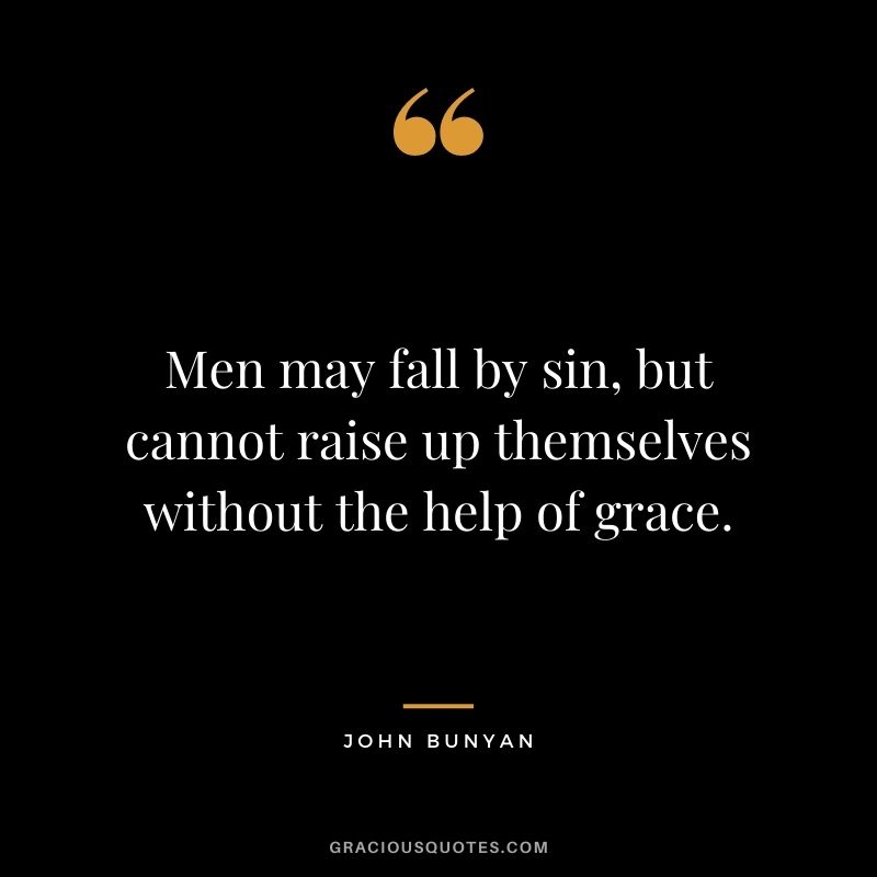 Men may fall by sin, but cannot raise up themselves without the help of grace. - John Bunyan