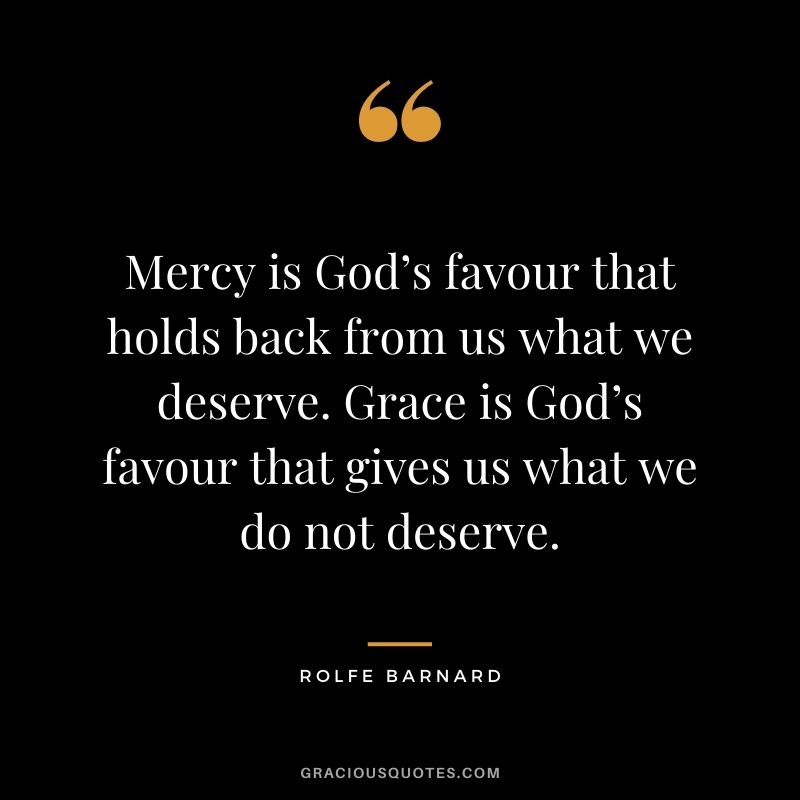 Mercy is God’s favour that holds back from us what we deserve. Grace is God’s favour that gives us what we do not deserve. - Rolfe Barnard