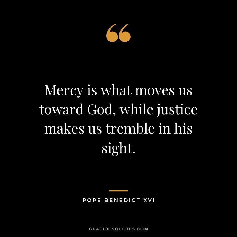 Mercy is what moves us toward God, while justice makes us tremble in his sight. - Pope Benedict XVI