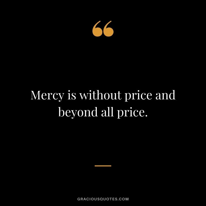 Mercy is without price and beyond all price.