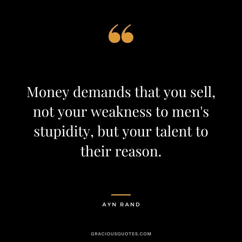 Money demands that you sell, not your weakness to men's stupidity, but your talent to their reason.