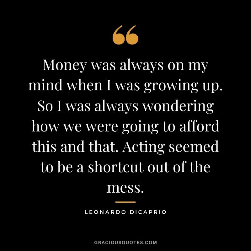 Money was always on my mind when I was growing up. So I was always wondering how we were going to afford this and that. Acting seemed to be a shortcut out of the mess.