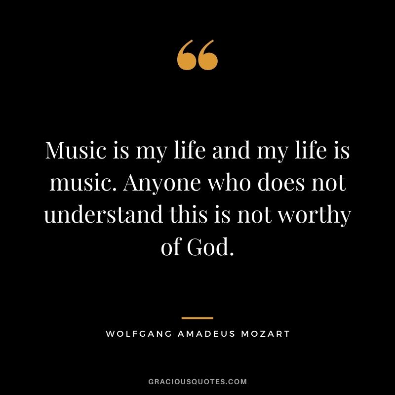 Music is my life and my life is music. Anyone who does not understand this is not worthy of God.