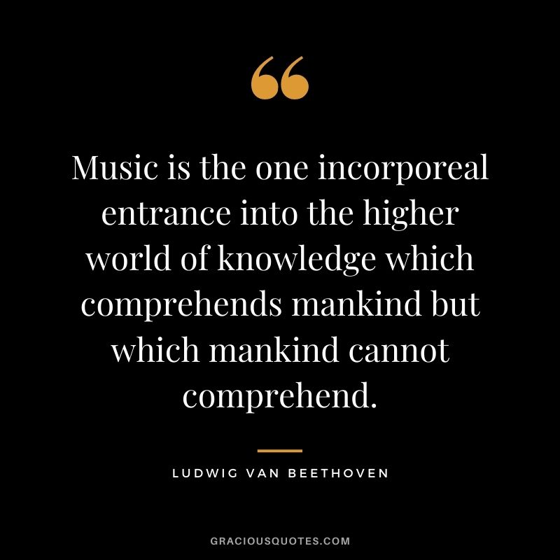 Music is the one incorporeal entrance into the higher world of knowledge which comprehends mankind but which mankind cannot comprehend.