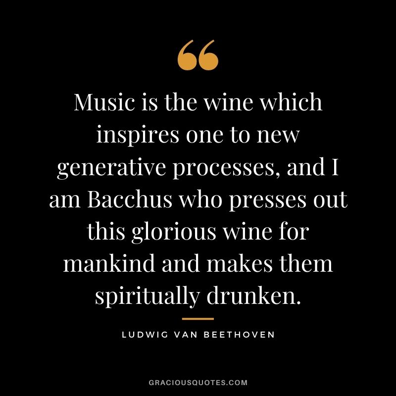 Music is the wine which inspires one to new generative processes, and I am Bacchus who presses out this glorious wine for mankind and makes them spiritually drunken.