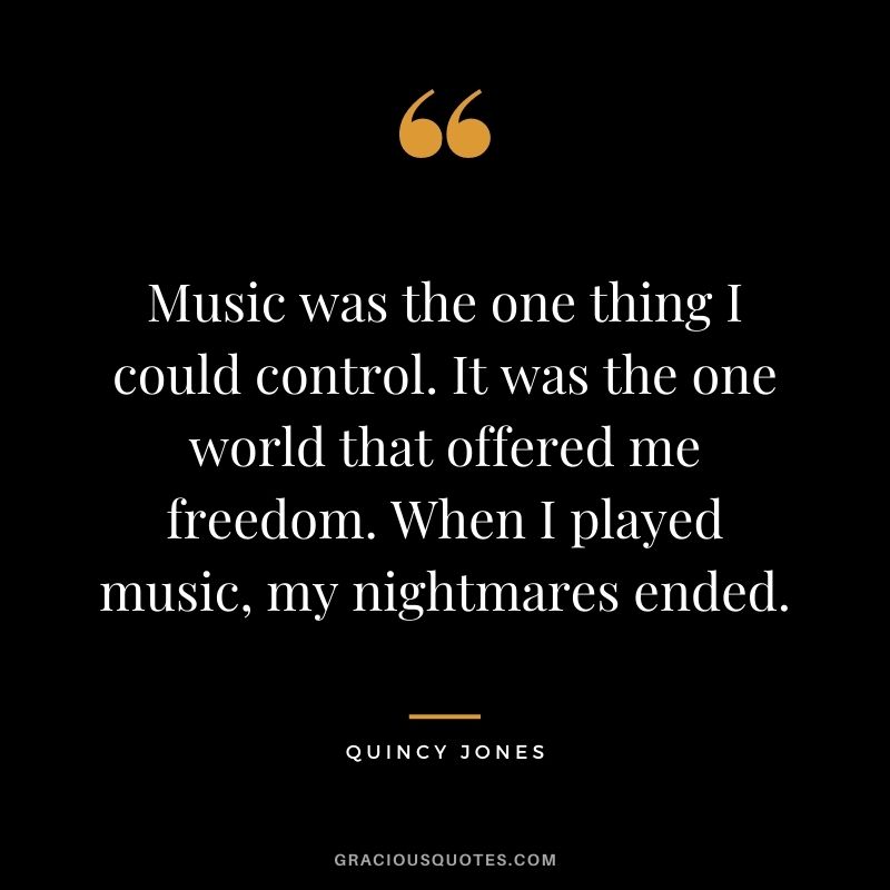 Music was the one thing I could control. It was the one world that offered me freedom. When I played music, my nightmares ended.