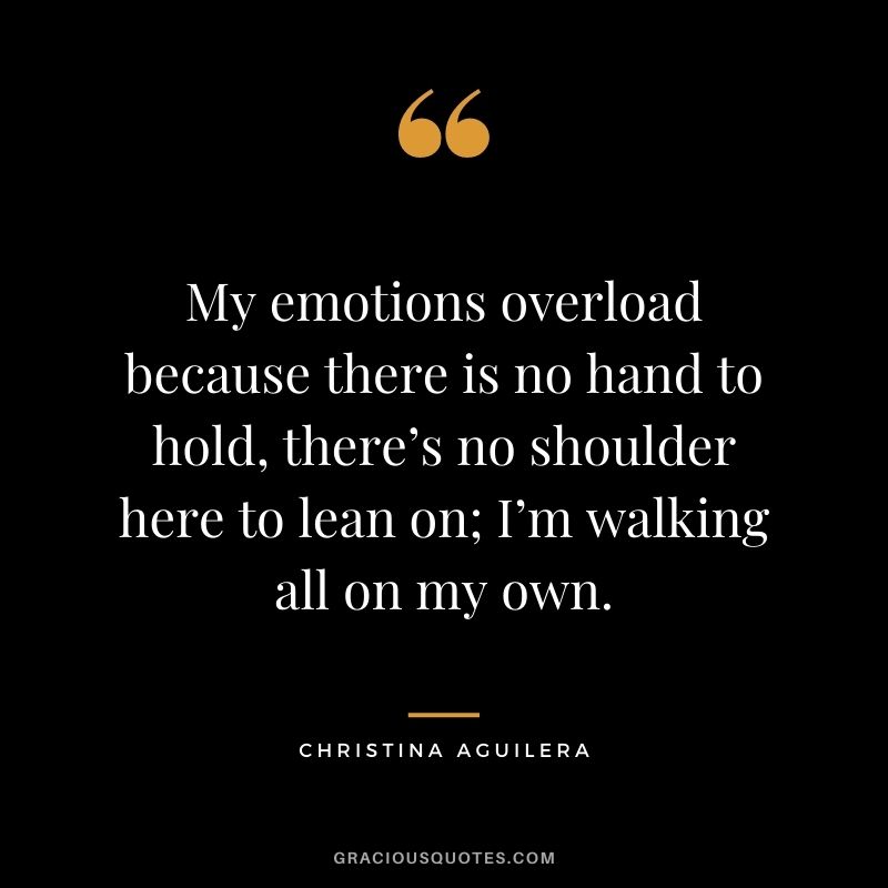 My emotions overload because there is no hand to hold, there’s no shoulder here to lean on; I’m walking all on my own.