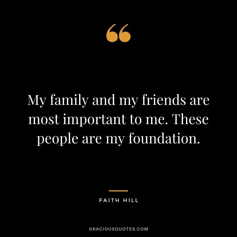 My family and my friends are most important to me. These people are my foundation.