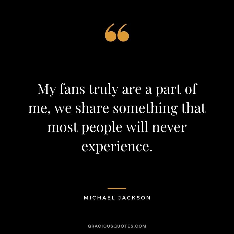 My fans truly are a part of me, we share something that most people will never experience.